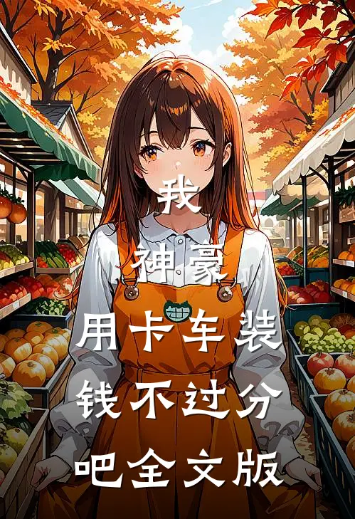 我，神豪，用卡车装钱不过分吧全文版