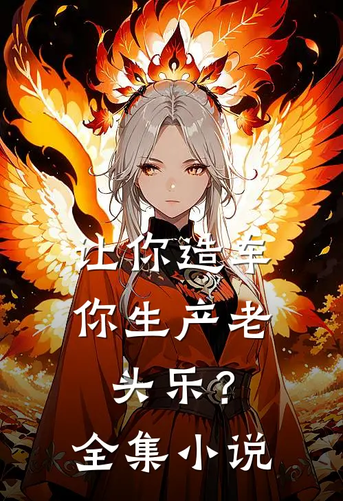 让你造车，你生产老头乐？全集小说