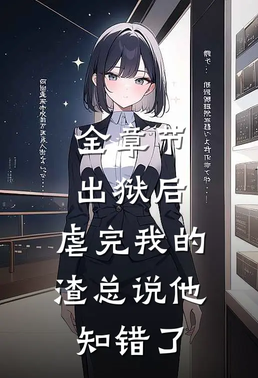 全章节出狱后，虐完我的渣总说他知错了