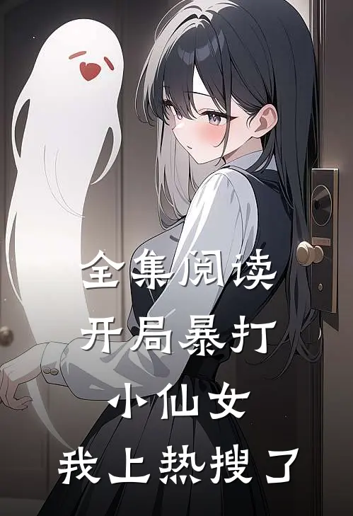 全集阅读开局暴打小仙女，我上热搜了