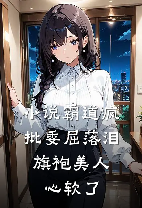 小说霸道疯批委屈落泪，旗袍美人心软了