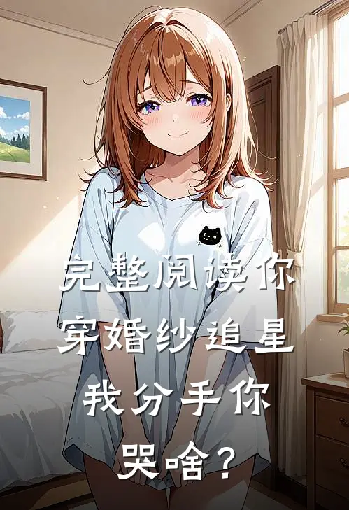 完整阅读你穿婚纱追星，我分手你哭啥？