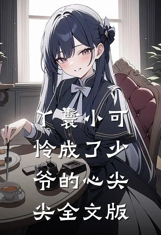 丫鬟小可怜成了少爷的心尖尖全文版