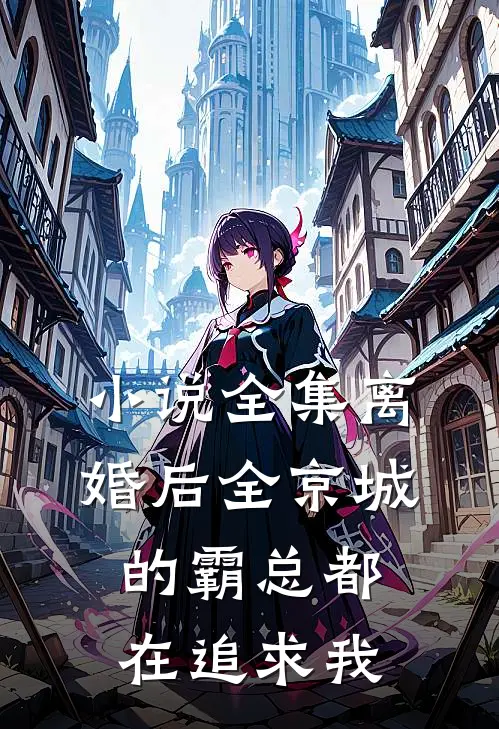 小说全集离婚后全京城的霸总都在追求我