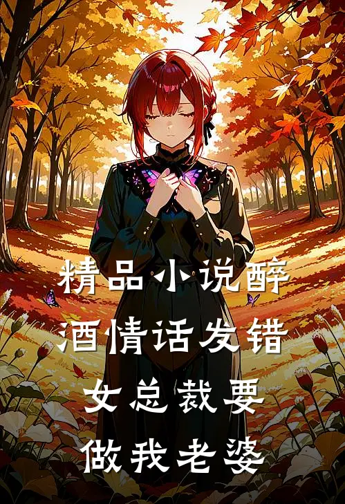 精品小说醉酒情话发错，女总裁要做我老婆