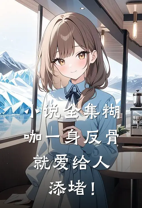 小说全集糊咖一身反骨，就爱给人添堵！