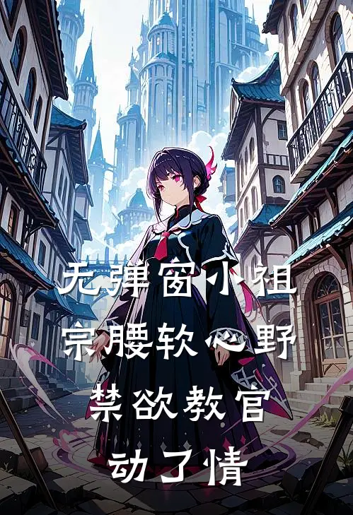 无弹窗小祖宗腰软心野,禁欲教官动了情
