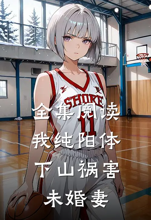 全集阅读我纯阳体，下山祸害未婚妻