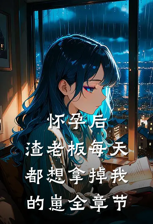 怀孕后，渣老板每天都想拿掉我的崽全章节