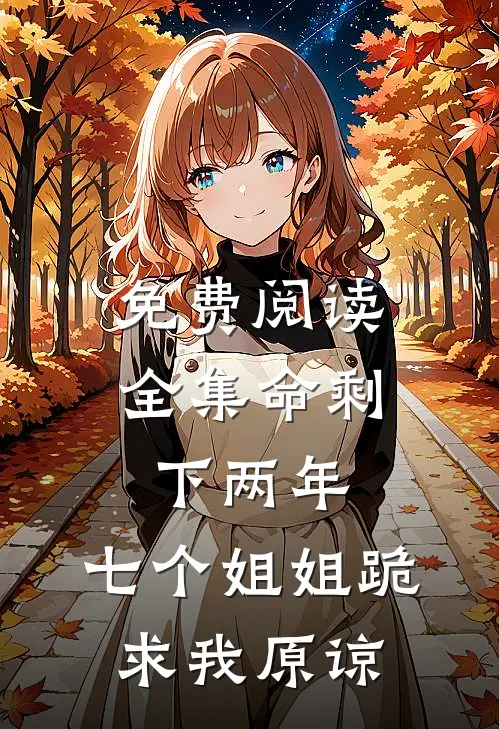 免费阅读全集命剩下两年，七个姐姐跪求我原谅