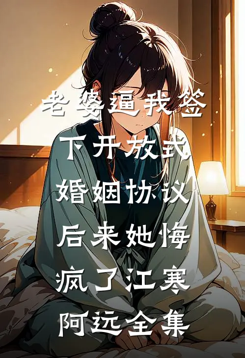 老婆逼我签下开放式婚姻协议，后来她悔疯了江寒阿远全集