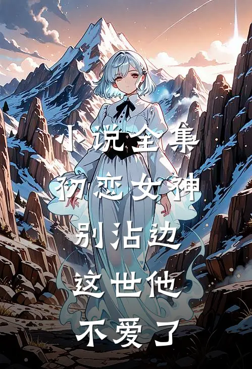 小说全集初恋女神别沾边，这世他不爱了