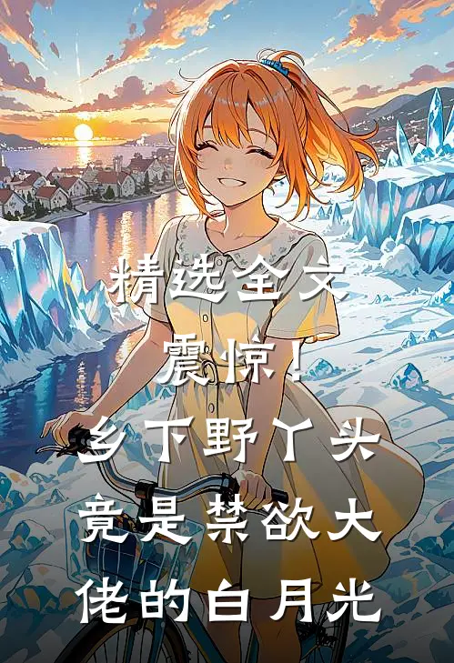 精选全文震惊！乡下野丫头竟是禁欲大佬的白月光
