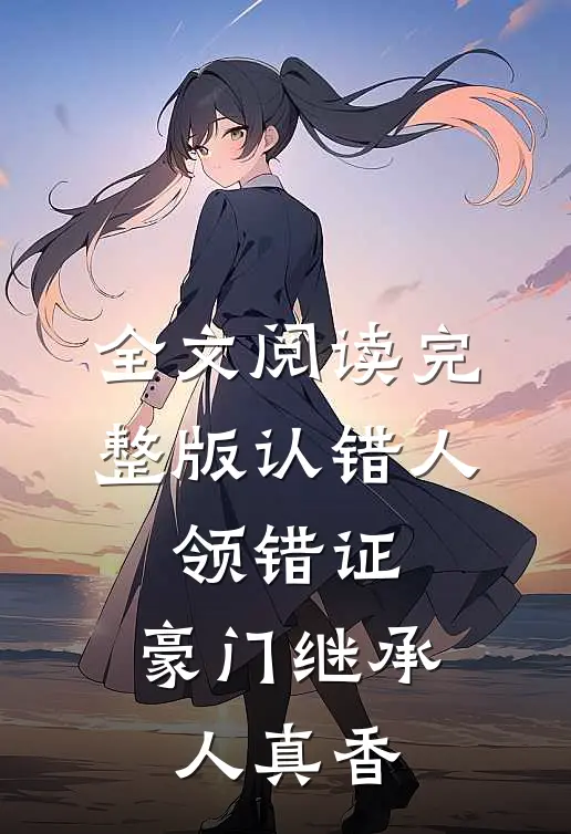 全文阅读完整版认错人,领错证,豪门继承人真香