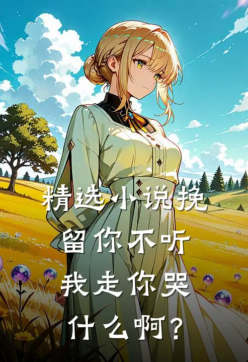 精选小说挽留你不听，我走你哭什么啊？