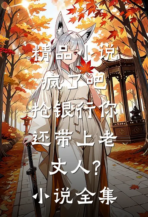 精品小说疯了吧,抢银行你还带上老丈人?小说全集