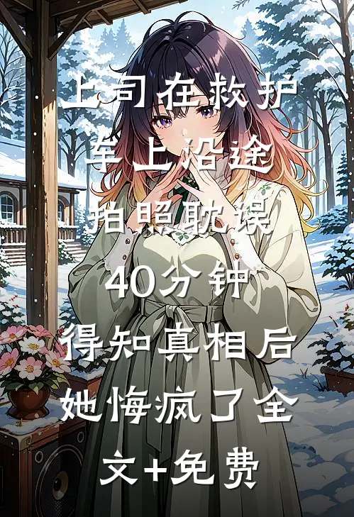 上司在救护车上沿途拍照耽误40分钟，得知真相后她悔疯了全文+免费