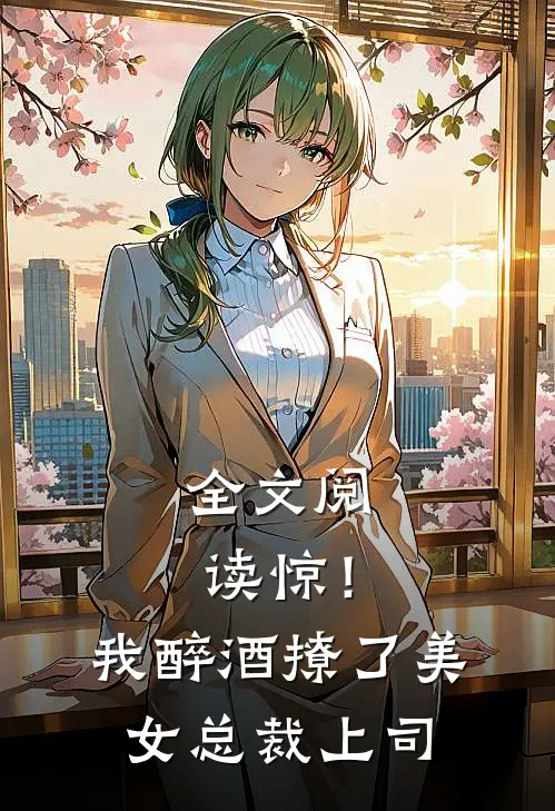 全文阅读惊！我醉酒撩了美女总裁上司