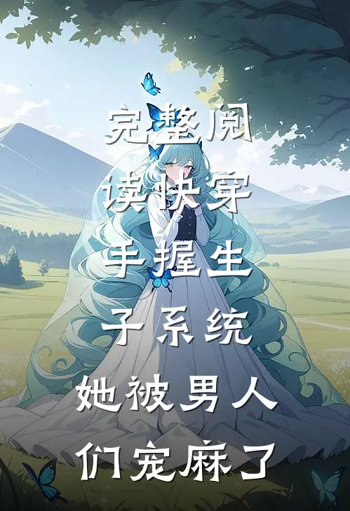 完整阅读快穿：手握生子系统，她被男人们宠麻了