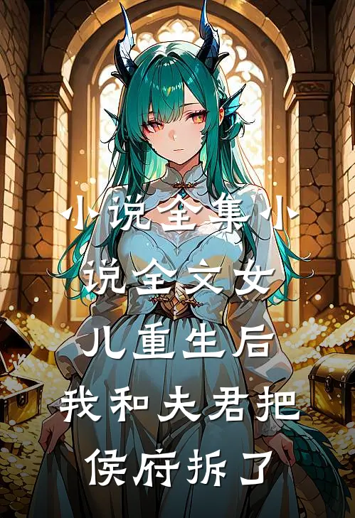 小说全集小说全文女儿重生后,我和夫君把侯府拆了