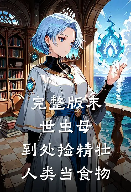 完整版末世虫母，到处捡精壮人类当食物