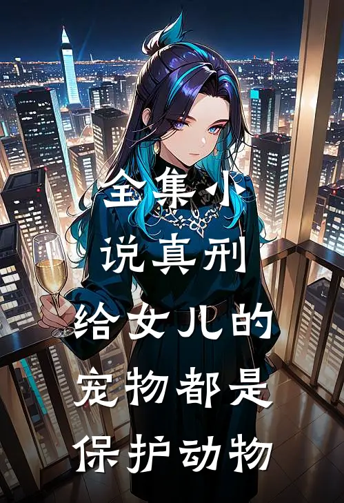 全集小说真刑，给女儿的宠物都是保护动物