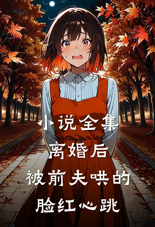小说全集离婚后，被前夫哄的脸红心跳