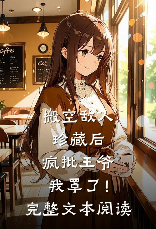 搬空敌人珍藏后，疯批王爷我罩了！完整文本阅读
