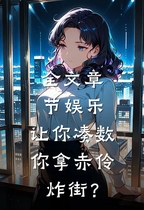 全文章节娱乐：让你凑数，你拿赤伶炸街？