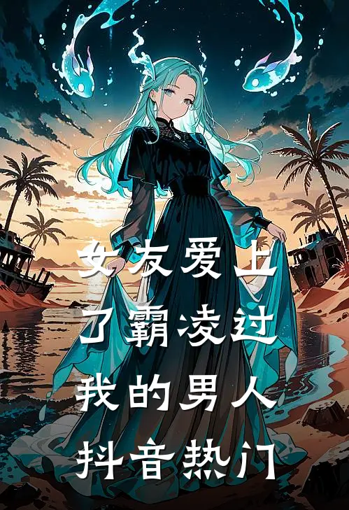女友爱上了霸凌过我的男人抖音热门