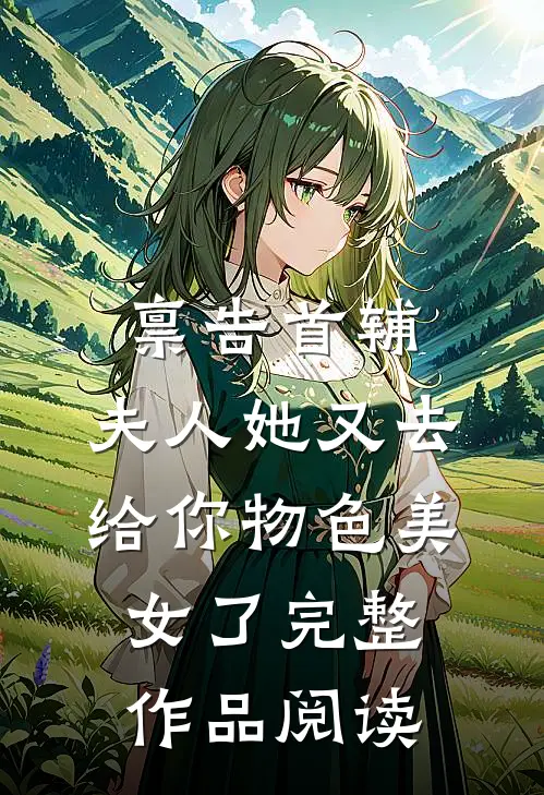 禀告首辅，夫人她又去给你物色美女了完整作品阅读