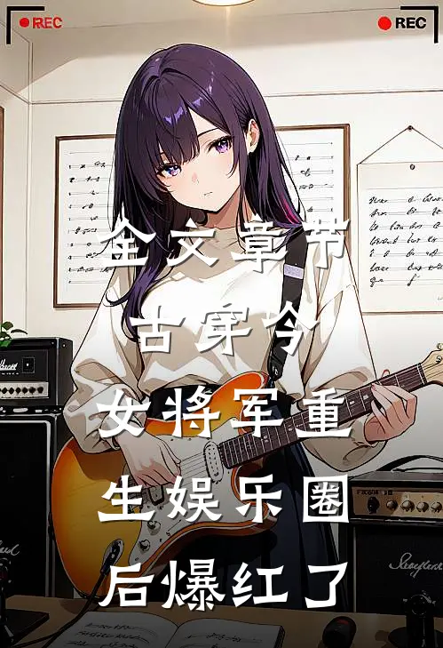 全文章节古穿今：女将军重生娱乐圈后爆红了