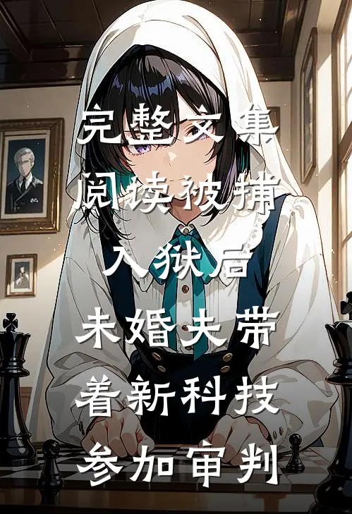 完整文集阅读被捕入狱后，未婚夫带着新科技参加审判