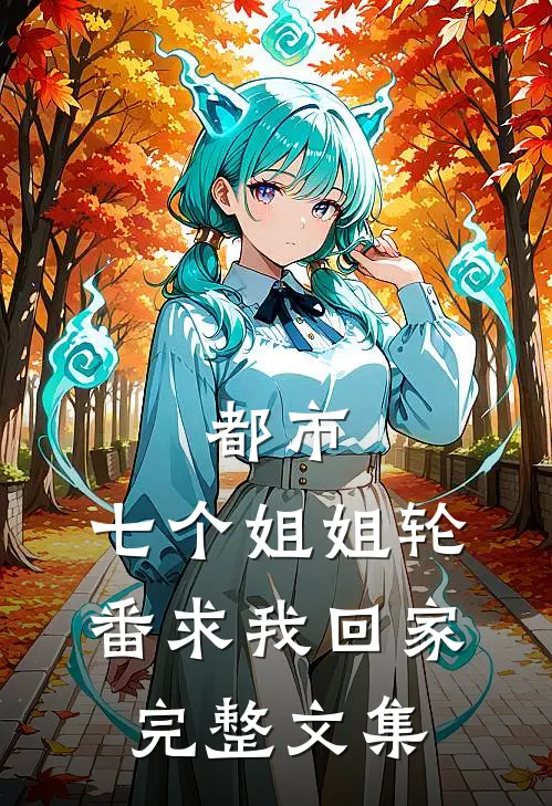 都市：七个姐姐轮番求我回家完整文集