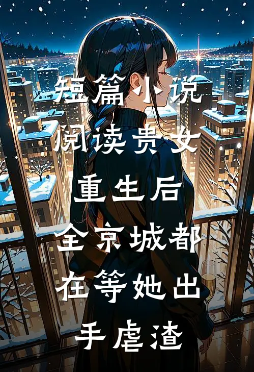 短篇小说阅读贵女重生后，全京城都在等她出手虐渣