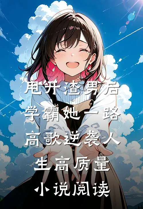 甩开渣男后，学霸她一路高歌逆袭人生高质量小说阅读