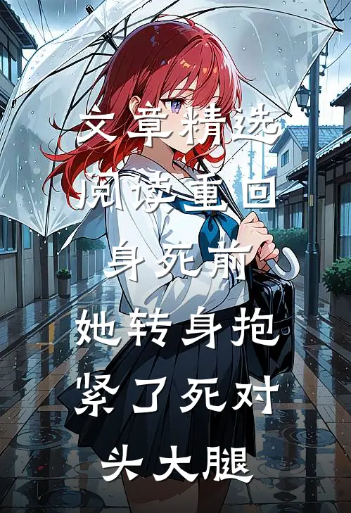 文章精选阅读重回身死前，她转身抱紧了死对头大腿