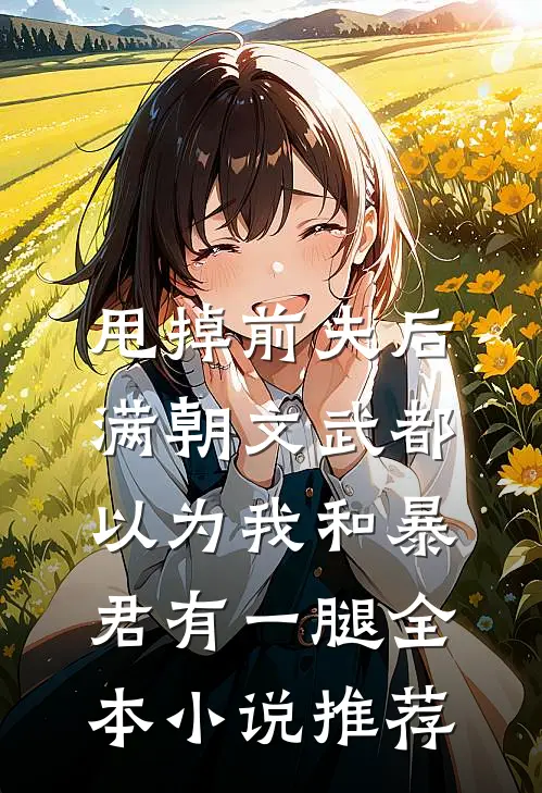 甩掉前夫后，满朝文武都以为我和暴君有一腿全本小说推荐