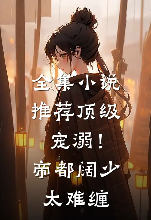 全集小说推荐顶级宠溺！帝都阔少太难缠