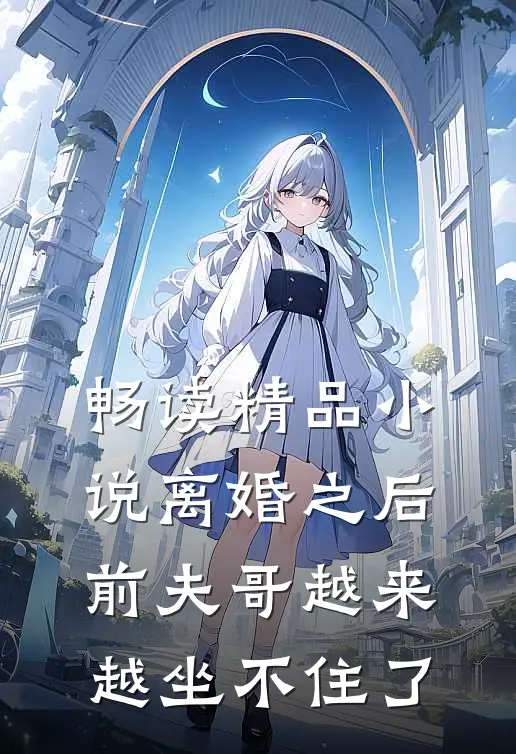 畅读精品小说离婚之后，前夫哥越来越坐不住了