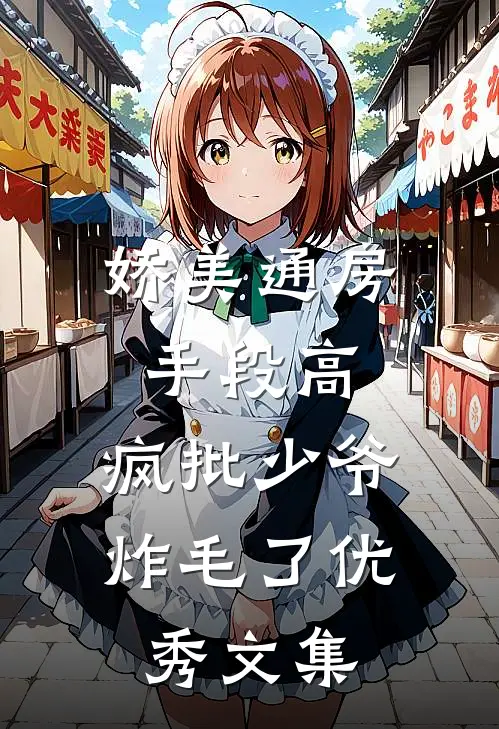 娇美通房手段高，疯批少爷炸毛了优秀文集