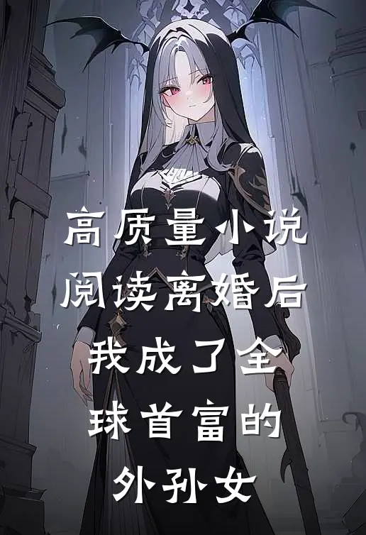 高质量小说阅读离婚后，我成了全球首富的外孙女