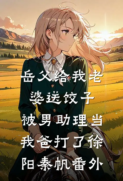 岳父给我老婆送饺子，被男助理当我爸打了徐阳秦帆番外