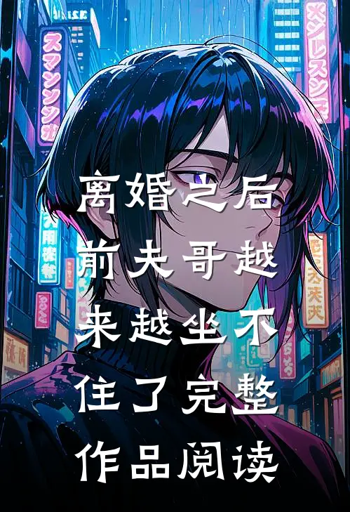 离婚之后，前夫哥越来越坐不住了完整作品阅读
