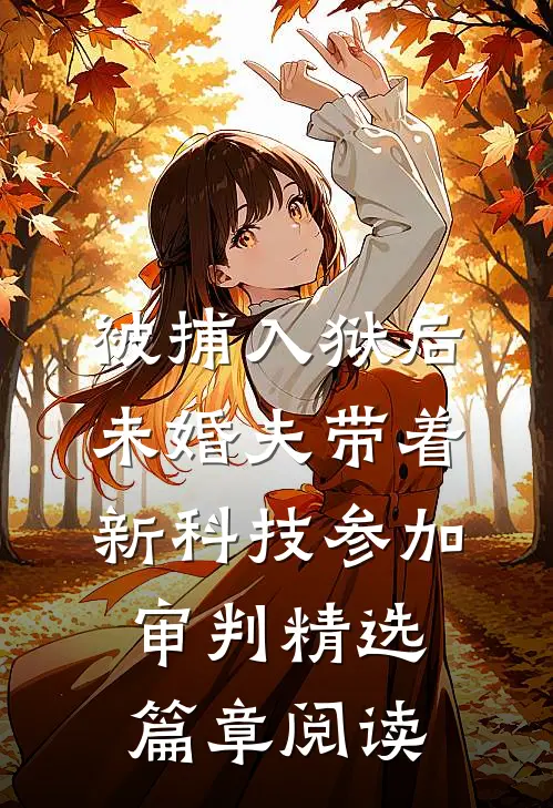 被捕入狱后，未婚夫带着新科技参加审判精选篇章阅读
