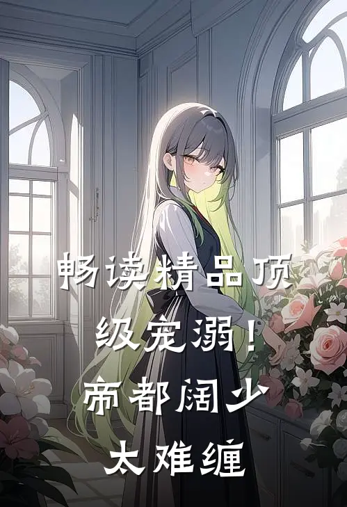 畅读精品顶级宠溺！帝都阔少太难缠