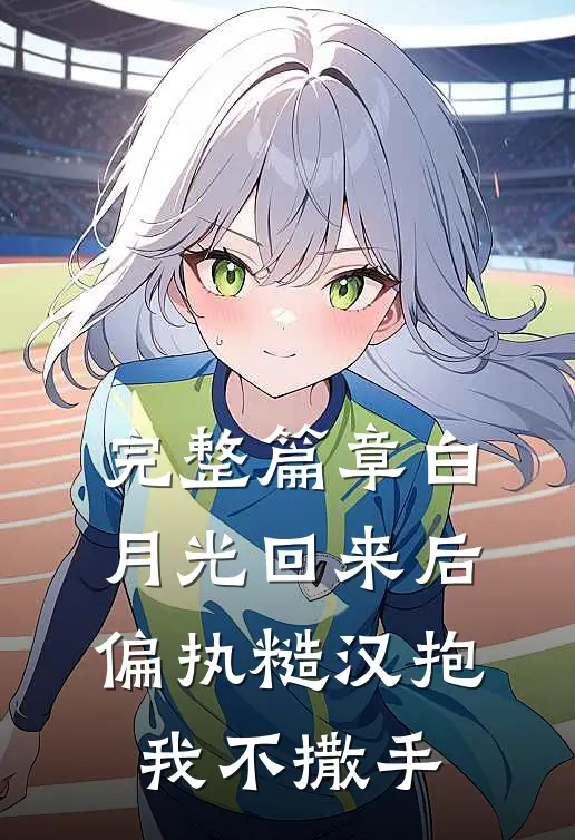 完整篇章白月光回来后，偏执糙汉抱我不撒手