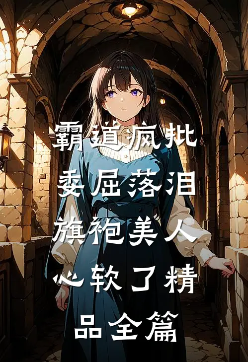 霸道疯批委屈落泪，旗袍美人心软了精品全篇