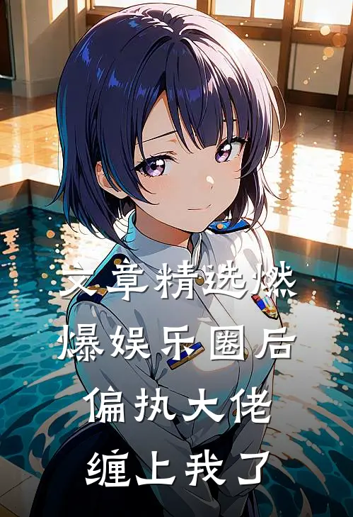 文章精选燃爆娱乐圈后，偏执大佬缠上我了
