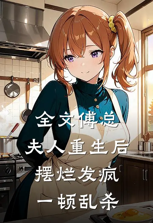 全文傅总，夫人重生后摆烂发疯一顿乱杀